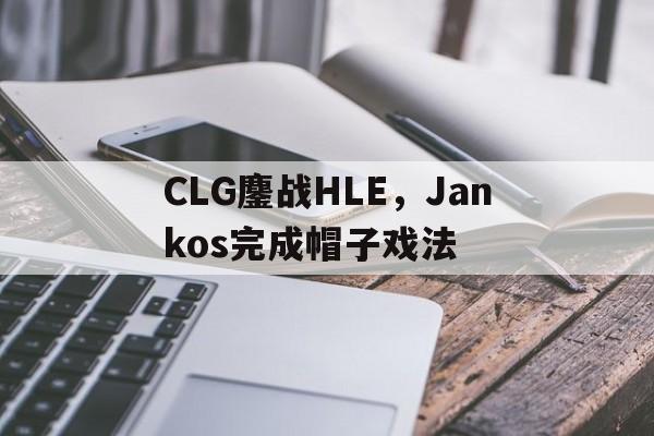 关于CLG鏖战HLE，Jankos完成帽子戏法的信息