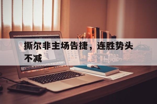 关于撕尔非主场告捷，连胜势头不减的信息